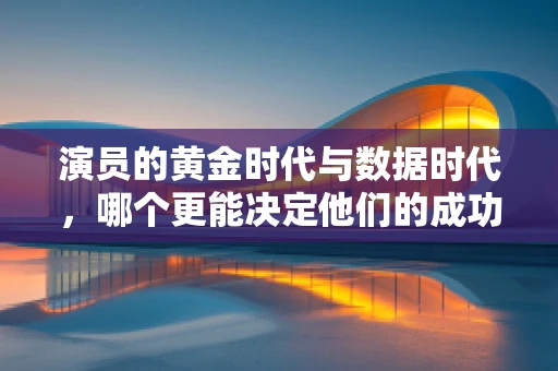 演员的黄金时代与数据时代，哪个更能决定他们的成功？
