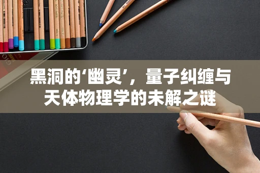 黑洞的‘幽灵’，量子纠缠与天体物理学的未解之谜