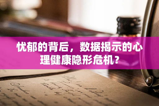 忧郁的背后，数据揭示的心理健康隐形危机？