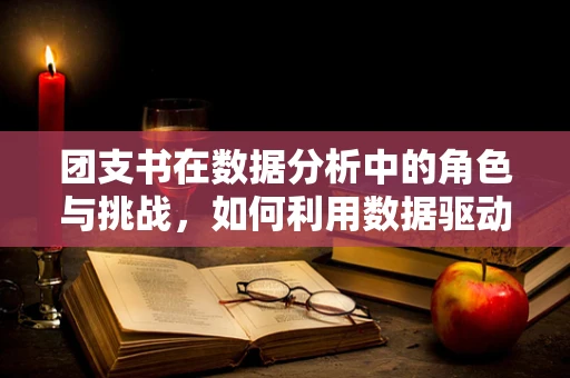 团支书在数据分析中的角色与挑战，如何利用数据驱动团队决策？