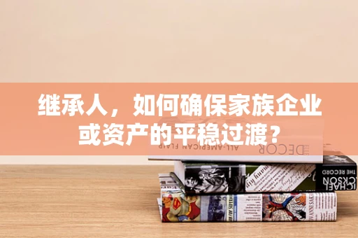 继承人，如何确保家族企业或资产的平稳过渡？