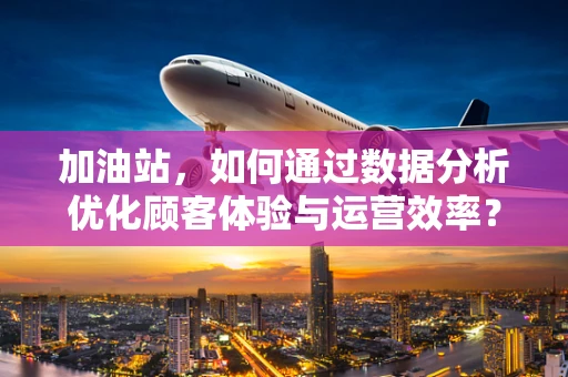 加油站，如何通过数据分析优化顾客体验与运营效率？