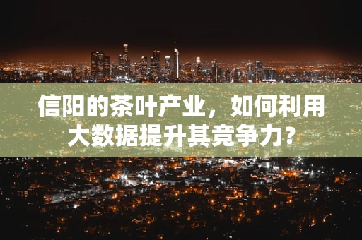 信阳的茶叶产业，如何利用大数据提升其竞争力？