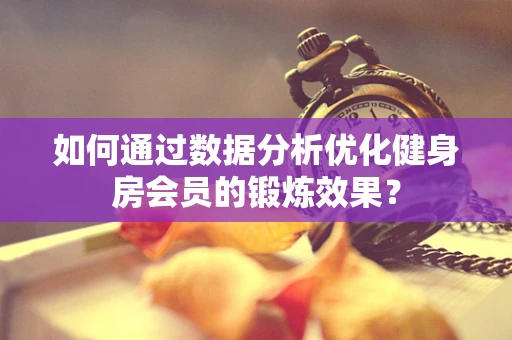 如何通过数据分析优化健身房会员的锻炼效果？