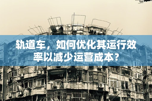 轨道车，如何优化其运行效率以减少运营成本？
