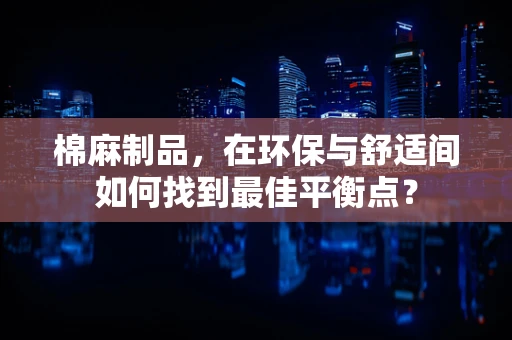 棉麻制品，在环保与舒适间如何找到最佳平衡点？
