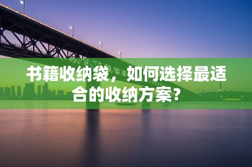 书籍收纳袋，如何选择最适合的收纳方案？