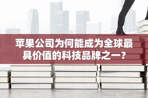 苹果公司为何能成为全球最具价值的科技品牌之一？