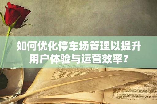 如何优化停车场管理以提升用户体验与运营效率？