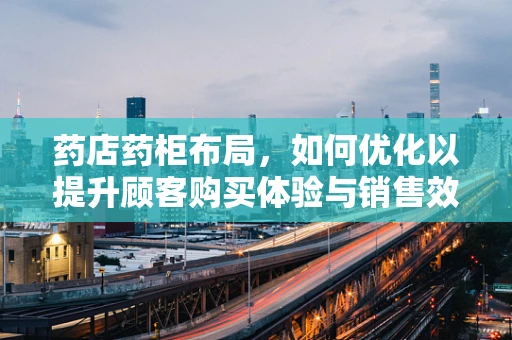 药店药柜布局，如何优化以提升顾客购买体验与销售效率？