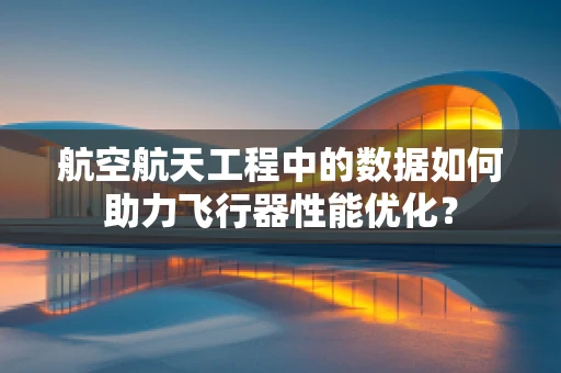 航空航天工程中的数据如何助力飞行器性能优化？