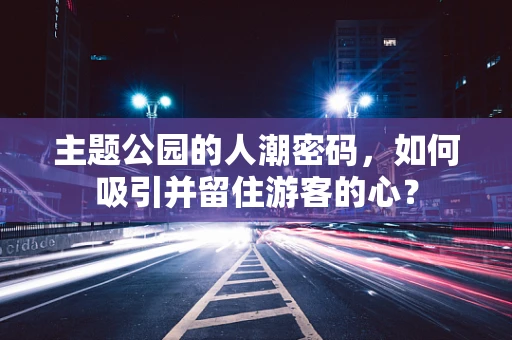 主题公园的人潮密码，如何吸引并留住游客的心？