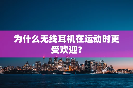 为什么无线耳机在运动时更受欢迎？