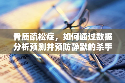骨质疏松症，如何通过数据分析预测并预防静默的杀手？