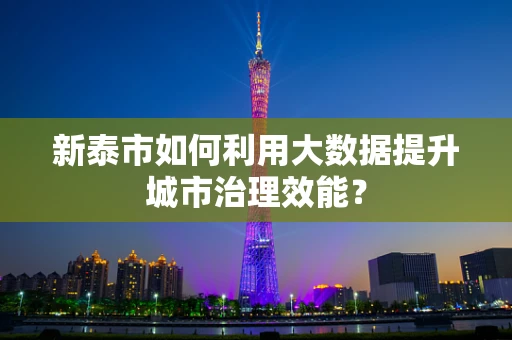 新泰市如何利用大数据提升城市治理效能？