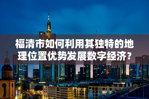 福清市如何利用其独特的地理位置优势发展数字经济？