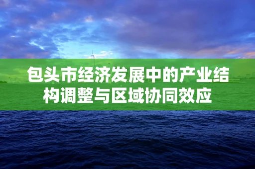 包头市经济发展中的产业结构调整与区域协同效应