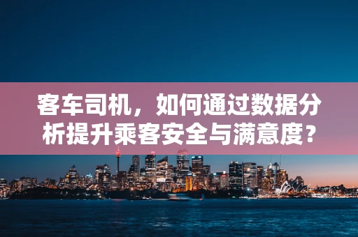 客车司机，如何通过数据分析提升乘客安全与满意度？