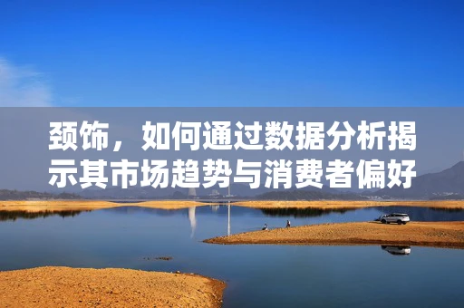 颈饰，如何通过数据分析揭示其市场趋势与消费者偏好？