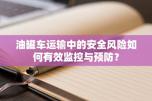油罐车运输中的安全风险如何有效监控与预防？