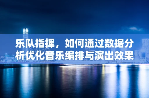 乐队指挥，如何通过数据分析优化音乐编排与演出效果？