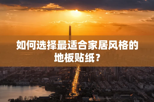 如何选择最适合家居风格的地板贴纸？