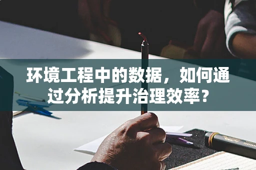 环境工程中的数据，如何通过分析提升治理效率？