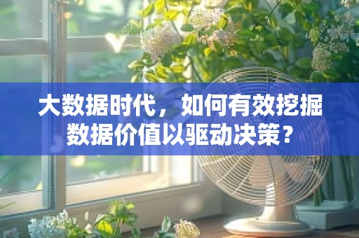 大数据时代，如何有效挖掘数据价值以驱动决策？