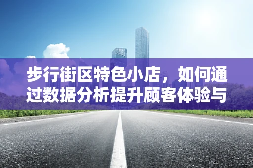 步行街区特色小店，如何通过数据分析提升顾客体验与销售？