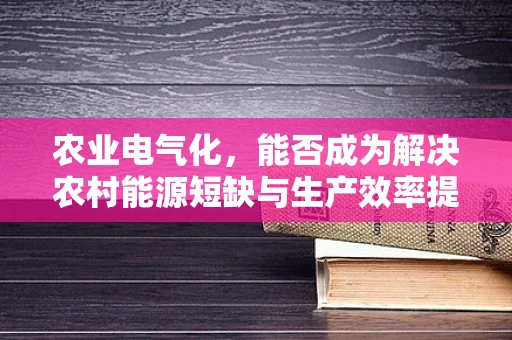 农业电气化，能否成为解决农村能源短缺与生产效率提升的‘金钥匙’？