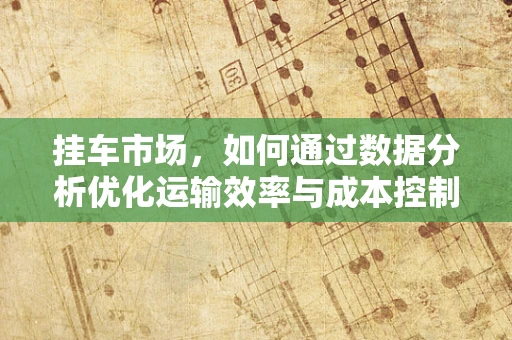 挂车市场，如何通过数据分析优化运输效率与成本控制？