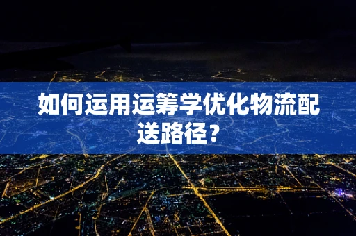 如何运用运筹学优化物流配送路径？