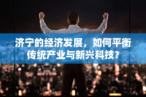 济宁的经济发展，如何平衡传统产业与新兴科技？