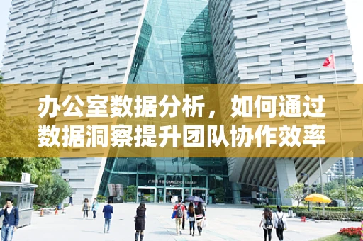 办公室数据分析，如何通过数据洞察提升团队协作效率？