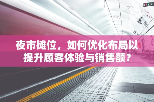 夜市摊位，如何优化布局以提升顾客体验与销售额？