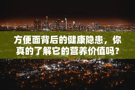 方便面背后的健康隐患，你真的了解它的营养价值吗？