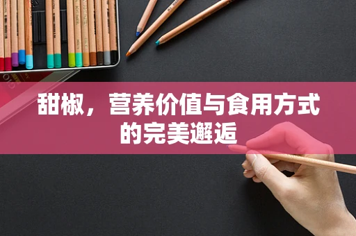 甜椒，营养价值与食用方式的完美邂逅