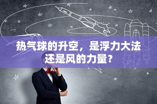 热气球的升空，是浮力大法还是风的力量？