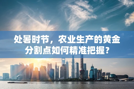 处暑时节，农业生产的黄金分割点如何精准把握？
