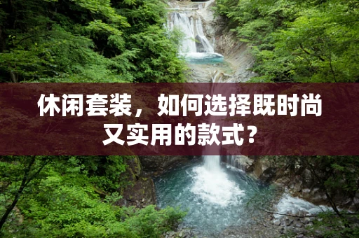 休闲套装，如何选择既时尚又实用的款式？
