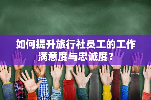 如何提升旅行社员工的工作满意度与忠诚度？