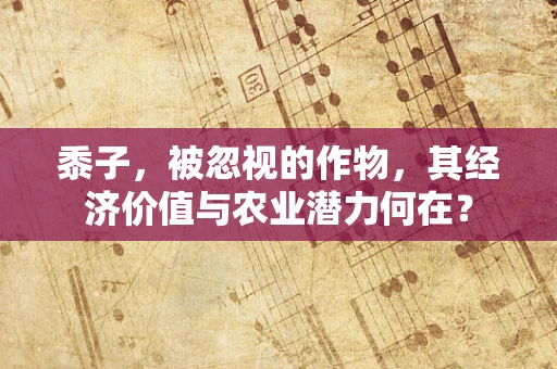 黍子，被忽视的作物，其经济价值与农业潜力何在？