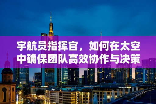 宇航员指挥官，如何在太空中确保团队高效协作与决策？