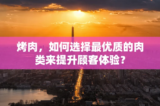 烤肉，如何选择最优质的肉类来提升顾客体验？