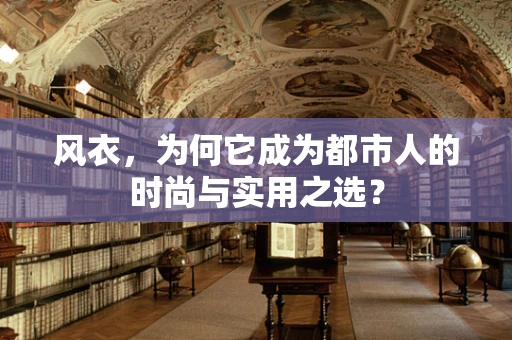 风衣，为何它成为都市人的时尚与实用之选？