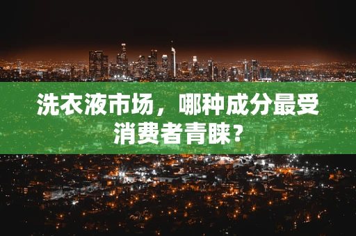 洗衣液市场，哪种成分最受消费者青睐？
