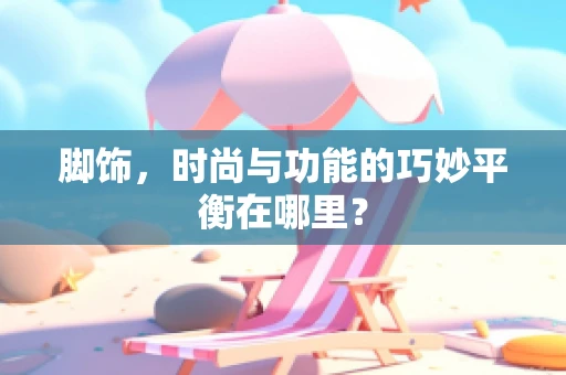 脚饰，时尚与功能的巧妙平衡在哪里？