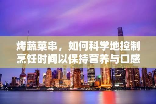 烤蔬菜串，如何科学地控制烹饪时间以保持营养与口感？