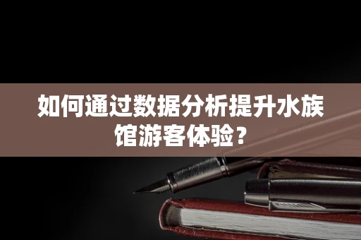 如何通过数据分析提升水族馆游客体验？