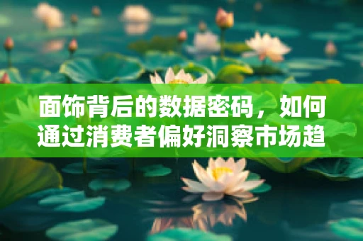 面饰背后的数据密码，如何通过消费者偏好洞察市场趋势？